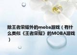 除王者榮耀外的moba游戲（有什么類似《王者榮耀》的MOBA游戲）