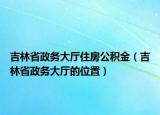 吉林省政務大廳住房公積金（吉林省政務大廳的位置）
