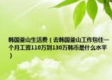 韓國釜山生活費(fèi)（去韓國釜山工作包住一個(gè)月工資110萬到130萬韓幣是什么水平）