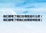 他們都老了他們在哪里是什么歌（他們都老了吧他們在哪里呀歌詞）