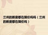 蘭州的新房都在降價嗎嗎（蘭州的新房都在降價嗎）