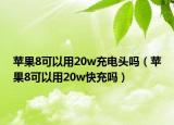 蘋果8可以用20w充電頭嗎（蘋果8可以用20w快充嗎）