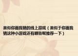 類似你畫我猜的線上游戲（類似于你畫我猜這種小游戲還有哪些呢推薦一下）