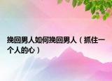 挽回男人如何挽回男人（抓住一個人的心）