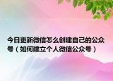 今日更新微信怎么創(chuàng)建自己的公眾號(hào)（如何建立個(gè)人微信公眾號(hào)）
