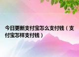 今日更新支付寶怎么支付錢（支付寶怎樣支付錢）