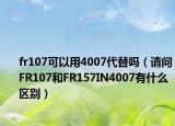 fr107可以用4007代替嗎（請問FR107和FR157IN4007有什么區(qū)別）
