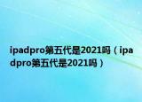 ipadpro第五代是2021嗎（ipadpro第五代是2021嗎）