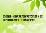 微信掃一掃優(yōu)先支付方式設(shè)置（微信在哪修改掃一掃優(yōu)先支付）