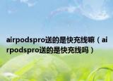 airpodspro送的是快充線嘛（airpodspro送的是快充線嗎）