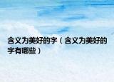 含義為美好的字（含義為美好的字有哪些）