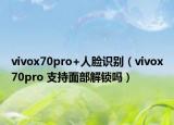 vivox70pro+人臉識(shí)別（vivox70pro 支持面部解鎖嗎）