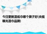 今日更新濕紙巾哪個(gè)牌子好(央視曝光濕巾品牌)