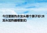 今日更新熱水龍頭哪個(gè)牌子好(水龍頭加熱器哪里買(mǎi))
