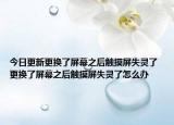 今日更新更換了屏幕之后觸摸屏失靈了 更換了屏幕之后觸摸屏失靈了怎么辦