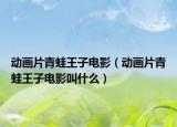 動(dòng)畫片青蛙王子電影（動(dòng)畫片青蛙王子電影叫什么）