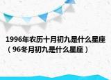 1996年農(nóng)歷十月初九是什么星座（96冬月初九是什么星座）