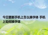 今日更新手機(jī)上怎么換字體 手機(jī)上如何換字體