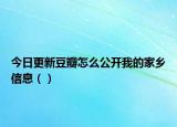 今日更新豆瓣怎么公開我的家鄉(xiāng)信息（）