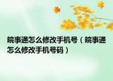 皖事通怎么修改手機(jī)號(hào)（皖事通怎么修改手機(jī)號(hào)碼）