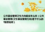 公共事業(yè)管理衛(wèi)生方向就業(yè)怎么樣（公共事業(yè)管理(衛(wèi)生事業(yè)管理方向)是干什么的?前景如何）