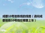 成都10號(hào)地鐵線的線路（請(qǐng)問(wèn)成都地鐵10號(hào)線在哪里上車）