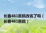 長春461醫(yī)院改名了嗎（長春461醫(yī)院）