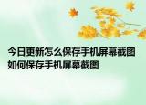 今日更新怎么保存手機(jī)屏幕截圖 如何保存手機(jī)屏幕截圖