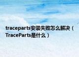 traceparts安裝失敗怎么解決（TraceParts是什么）