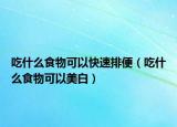 吃什么食物可以快速排便（吃什么食物可以美白）