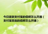 今日更新支付寶的借唄怎么開通（支付寶里面的借唄怎么開通）