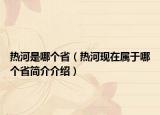 熱河是哪個(gè)?。岷蝇F(xiàn)在屬于哪個(gè)省簡(jiǎn)介介紹）