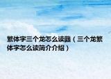 繁體字三個龍怎么讀龘（三個龍繁體字怎么讀簡介介紹）