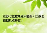 江蘇七位數(shù)幾點不能買（江蘇七位數(shù)幾點開獎）