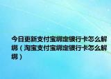 今日更新支付寶綁定銀行卡怎么解綁（淘寶支付寶綁定銀行卡怎么解綁）