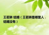 王若琳 結(jié)婚（王若琳是哪里人．結(jié)婚沒(méi)有）