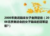 2008年奧運(yùn)蹦床女子金牌是誰（2008北京奧運(yùn)會的女子蹦床的冠軍是誰?）