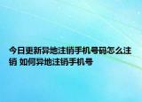今日更新異地注銷手機號碼怎么注銷 如何異地注銷手機號