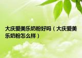 大慶愛美樂奶粉好嗎（大慶愛美樂奶粉怎么樣）
