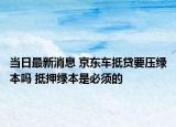 當(dāng)日最新消息 京東車(chē)抵貸要壓綠本嗎 抵押綠本是必須的