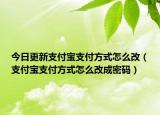 今日更新支付寶支付方式怎么改（支付寶支付方式怎么改成密碼）