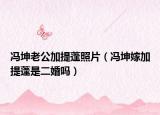 馮坤老公加提蓬照片（馮坤嫁加提蓬是二婚嗎）