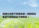 高頻大功率干擾電表器（高頻高壓電源干擾器能否干攏電表）