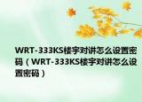 WRT-333KS樓宇對講怎么設(shè)置密碼（WRT-333KS樓宇對講怎么設(shè)置密碼）