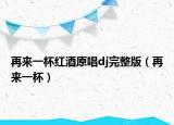 再來一杯紅酒原唱dj完整版（再來一杯）