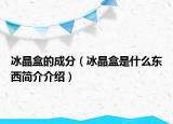 冰晶盒的成分（冰晶盒是什么東西簡(jiǎn)介介紹）