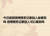 今日更新微博搜索記錄別人能看到嗎 微博搜索記錄別人可以看到嗎