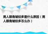 男人眼角皺紋多是什么原因（男人眼角皺紋多怎么辦）