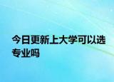 今日更新上大學(xué)可以選專業(yè)嗎
