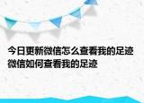 今日更新微信怎么查看我的足跡 微信如何查看我的足跡
